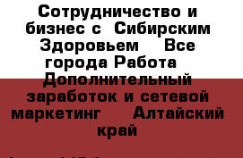 Сотрудничество и бизнес с “Сибирским Здоровьем“ - Все города Работа » Дополнительный заработок и сетевой маркетинг   . Алтайский край